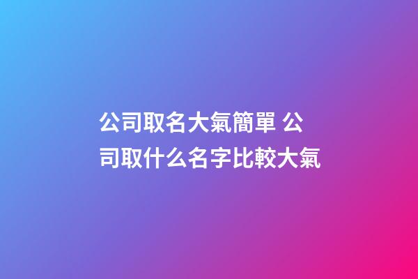 公司取名大氣簡單 公司取什么名字比較大氣-第1張-公司起名-玄機派